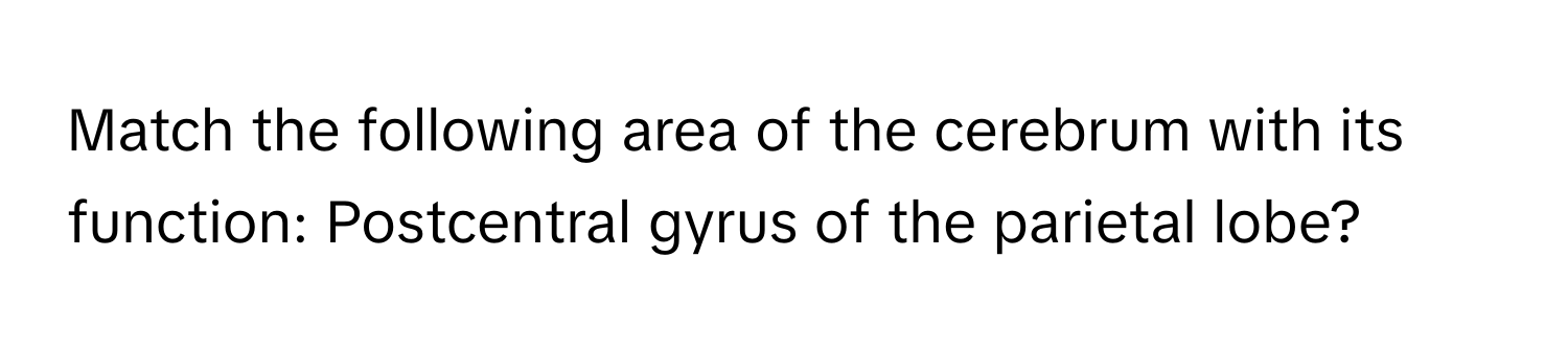 Match the following area of the cerebrum with its function: Postcentral gyrus of the parietal lobe?