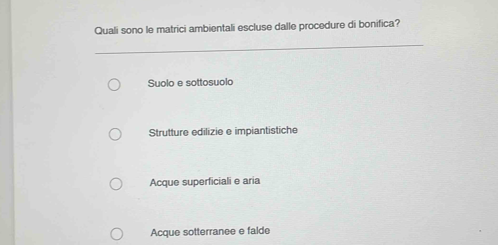 Quali sono le matrici ambientali escluse dalle procedure di bonifica?
Suolo e sottosuolo
Strutture edilizie e impiantistiche
Acque superficiali e aria
Acque sotterranee e falde