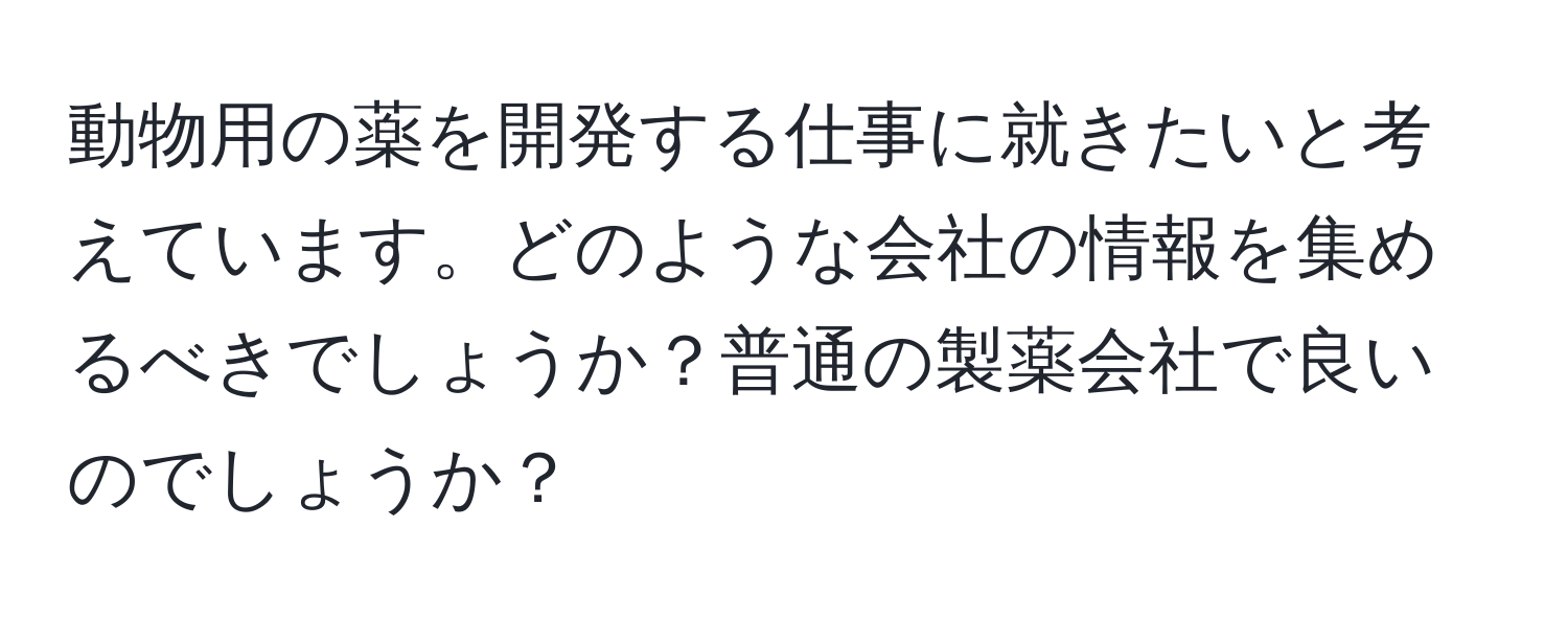 動物用の薬を開発する仕事に就きたいと考えています。どのような会社の情報を集めるべきでしょうか？普通の製薬会社で良いのでしょうか？