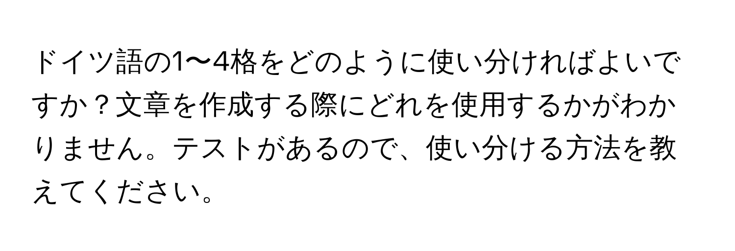 ドイツ語の1〜4格をどのように使い分ければよいですか？文章を作成する際にどれを使用するかがわかりません。テストがあるので、使い分ける方法を教えてください。