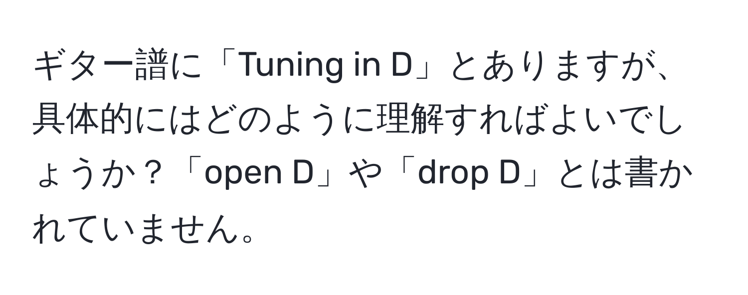 ギター譜に「Tuning in D」とありますが、具体的にはどのように理解すればよいでしょうか？「open D」や「drop D」とは書かれていません。