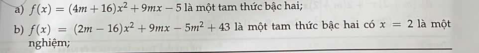 f(x)=(4m+16)x^2+9mx-51a một tam thức bậc hai;
b) f(x)=(2m-16)x^2+9mx-5m^2+43 là một tam thức bậc hai có x=2 là một
nghiệm;