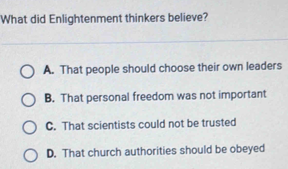 What did Enlightenment thinkers believe?
A. That people should choose their own leaders
B. That personal freedom was not important
C. That scientists could not be trusted
D. That church authorities should be obeyed