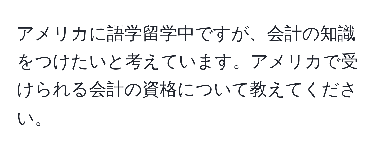 アメリカに語学留学中ですが、会計の知識をつけたいと考えています。アメリカで受けられる会計の資格について教えてください。