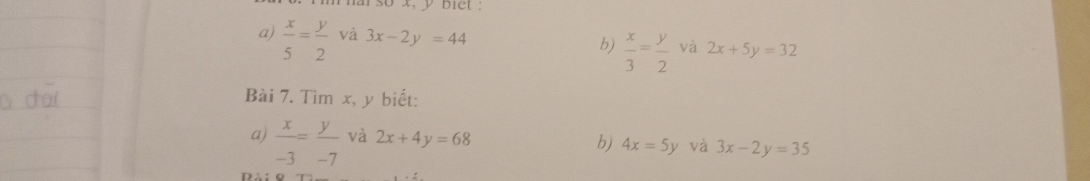 so x, y biet : 
a)  x/5 = y/2  và 3x-2y=44
b)  x/3 = y/2  và 2x+5y=32
Bài 7. Tìm x, y biết: 
a)  x/-3 = y/-7 
và 2x+4y=68
b) 4x=5y và 3x-2y=35