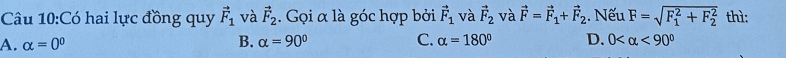 Có hai lực đồng quy vector F_1 và vector F_2. Gọi α là góc hợp bởi vector F_1 và vector F_2 và vector F=vector F_1+vector F_2. Nếu F=sqrt (F_1)^2+F_2^2 thì:
A. alpha =0^0 B. alpha =90° C. alpha =180° D. 0 <90°