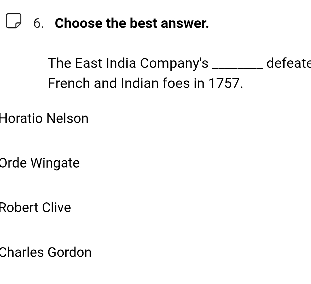 Choose the best answer.
The East India Company's _defeate
French and Indian foes in 1757.
Horatio Nelson
Orde Wingate
Robert Clive
Charles Gordon