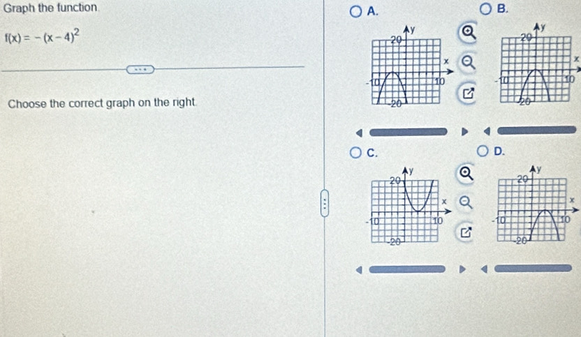 Graph the function A. B.
f(x)=-(x-4)^2
x
Choose the correct graph on the right 
C. 
D.