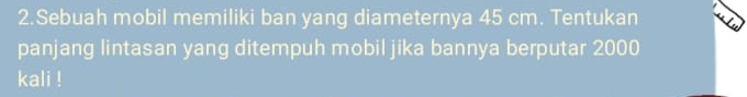 Sebuah mobil memiliki ban yang diameternya 45 cm. Tentukan 
panjang lintasan yang ditempuh mobil jika bannya berputar 2000
kali !