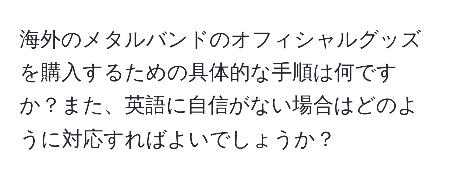 海外のメタルバンドのオフィシャルグッズを購入するための具体的な手順は何ですか？また、英語に自信がない場合はどのように対応すればよいでしょうか？