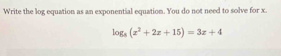 Write the log equation as an exponential equation. You do not need to solve for x.
log _8(x^2+2x+15)=3x+4