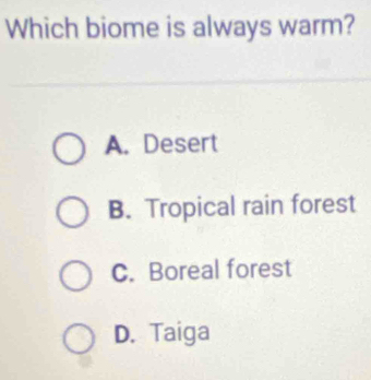 Which biome is always warm?
A. Desert
B. Tropical rain forest
C. Boreal forest
D. Taiga