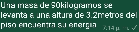 Una masa de 90kilogramos se 
levanta a una altura de 3.2metros del 
piso encuentra su energia 7:14 p. m.