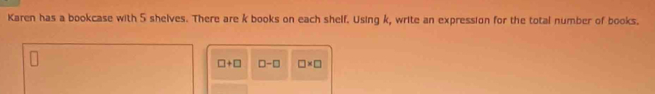Karen has a bookcase with 5 shelves. There are k books on each shelf. Using k, write an expression for the total number of books.
□ +□ □ -□ □ * □
