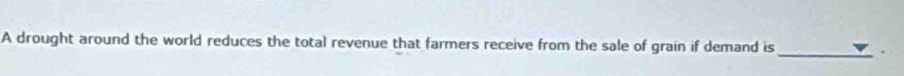 A drought around the world reduces the total revenue that farmers receive from the sale of grain if demand is