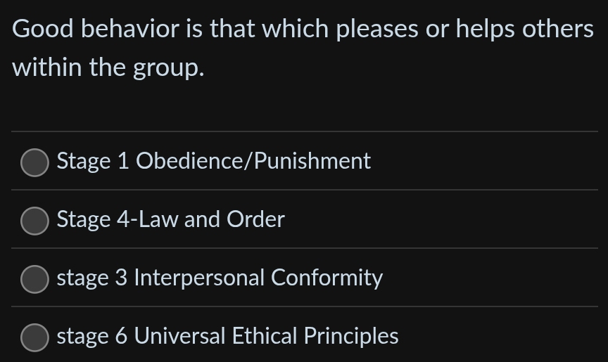 Good behavior is that which pleases or helps others
within the group.
Stage 1 Obedience/Punishment
Stage 4-Law and Order
stage 3 Interpersonal Conformity
stage 6 Universal Ethical Principles