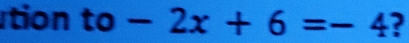 tion to -2x+6=-4 ?