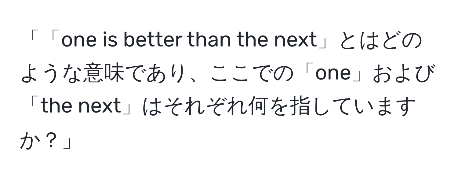 「「one is better than the next」とはどのような意味であり、ここでの「one」および「the next」はそれぞれ何を指していますか？」