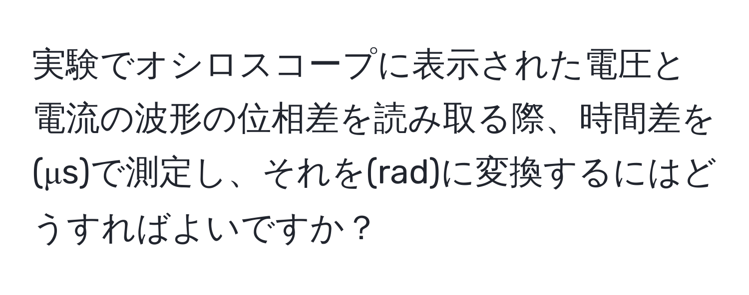 実験でオシロスコープに表示された電圧と電流の波形の位相差を読み取る際、時間差を(μs)で測定し、それを(rad)に変換するにはどうすればよいですか？