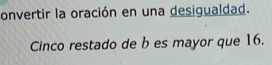 convertir la oración en una desigualdad. 
Cinco restado de b es mayor que 16.