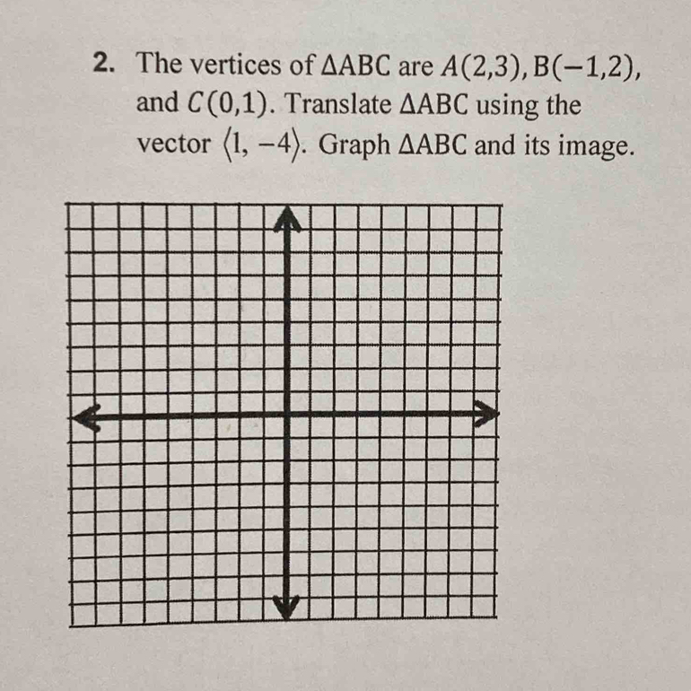 The vertices of △ ABC are A(2,3), B(-1,2), 
and C(0,1). Translate △ ABC using the 
vector langle 1,-4rangle. Graph △ ABC and its image.