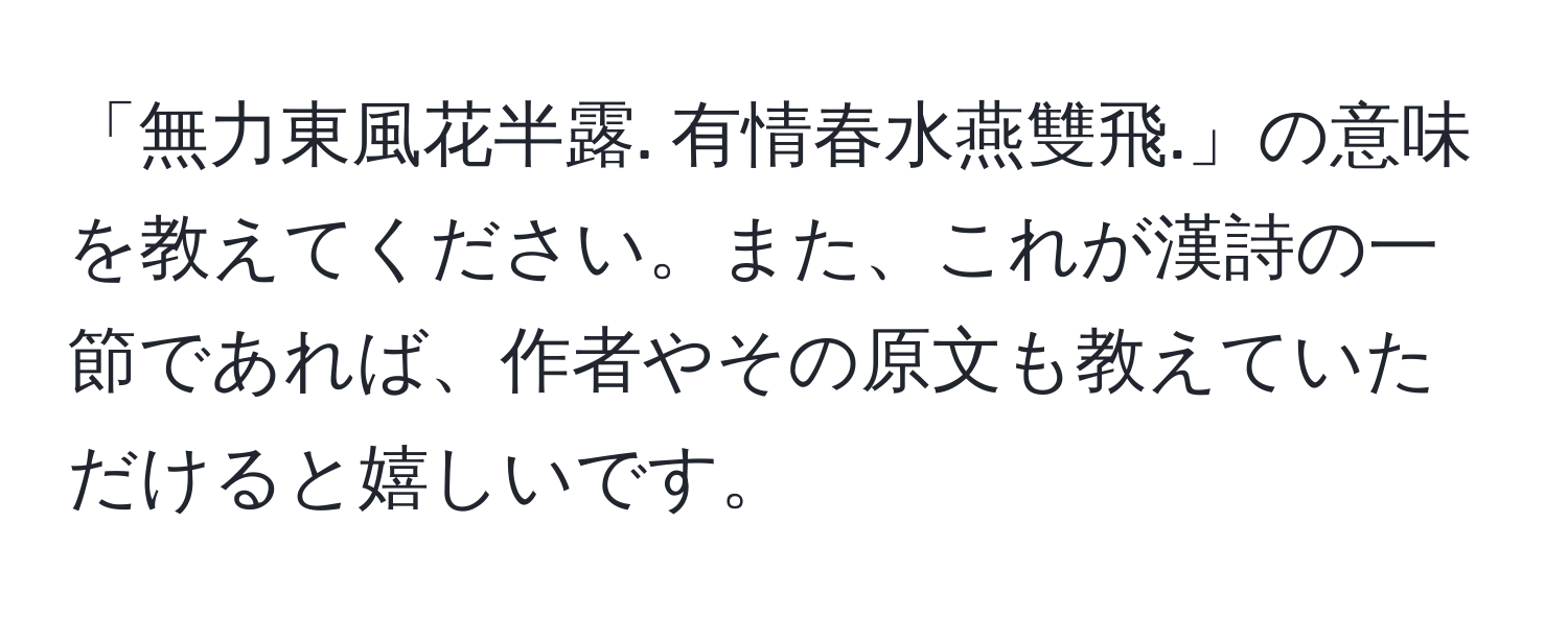 「無力東風花半露. 有情春水燕雙飛.」の意味を教えてください。また、これが漢詩の一節であれば、作者やその原文も教えていただけると嬉しいです。