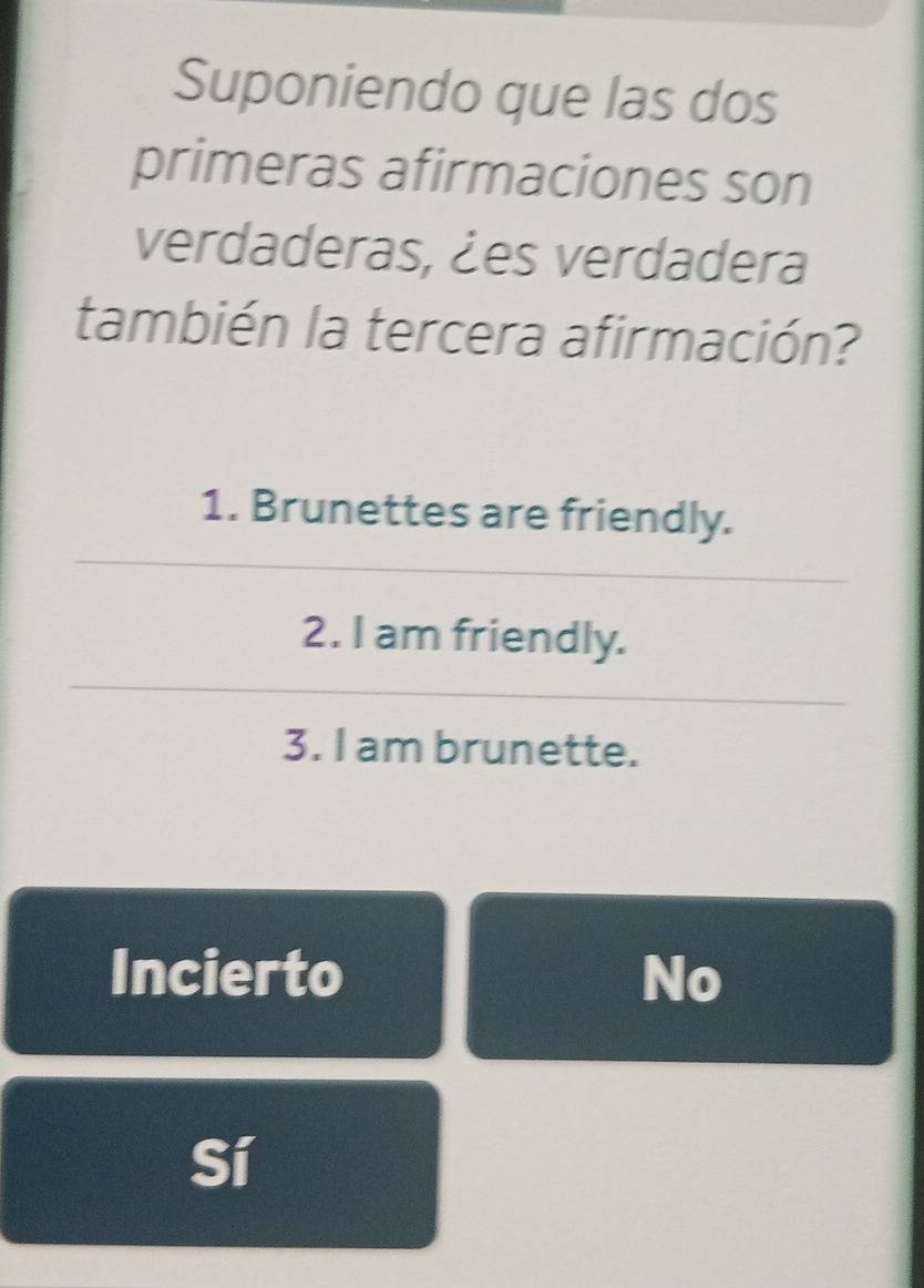 Suponiendo que las dos
primeras afirmaciones son
verdaderas, ¿es verdadera
también la tercera afirmación?
1. Brunettes are friendly.
2. I am friendly.
3. I am brunette.
Incierto No
Sí