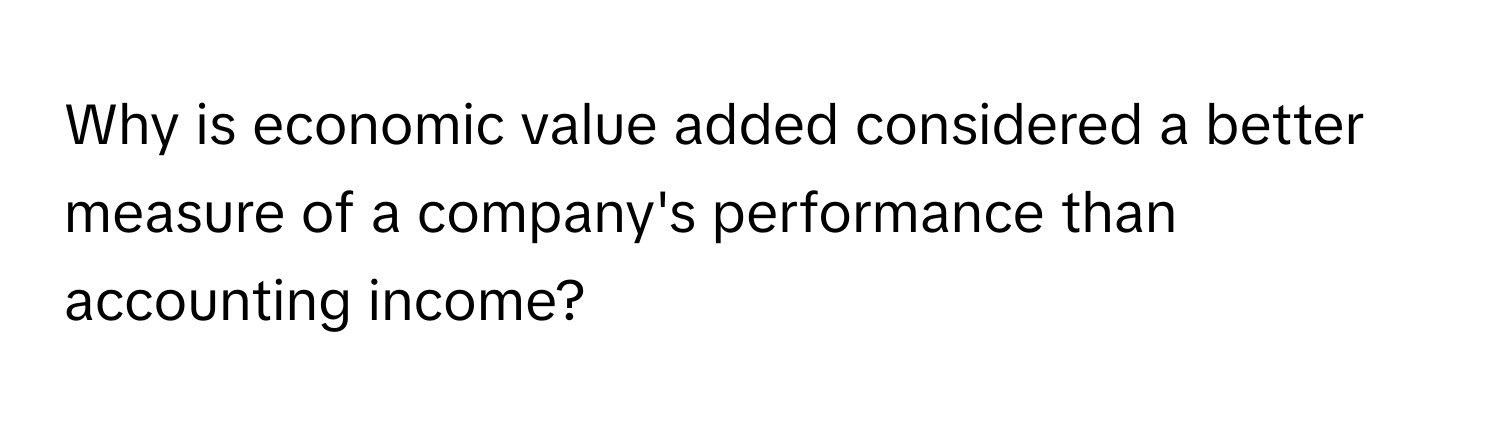 Why is economic value added considered a better measure of a company's performance than accounting income?