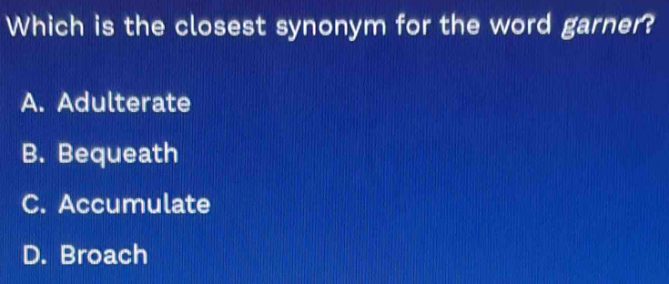 Which is the closest synonym for the word garner?
A. Adulterate
B. Bequeath
C. Accumulate
D. Broach