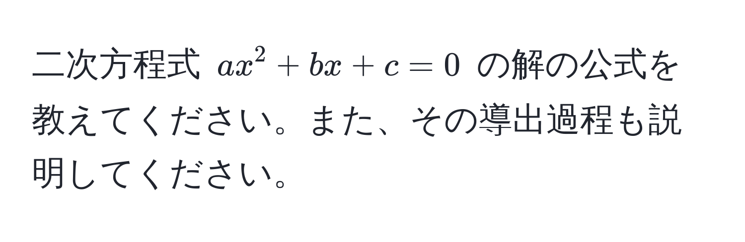 二次方程式 $ax^2 + bx + c = 0$ の解の公式を教えてください。また、その導出過程も説明してください。