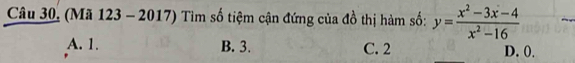 Câu 30, (Mã 123 - 2017) Tìm số tiệm cận đứng của đồ thị hàm số: y= (x^2-3x-4)/x^2-16 
A. 1. B. 3. C. 2 D. 0.