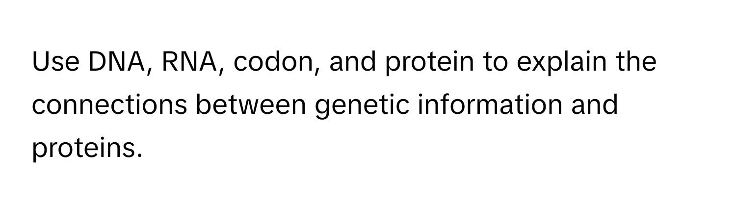 Use DNA, RNA, codon, and protein to explain the connections between genetic information and proteins.