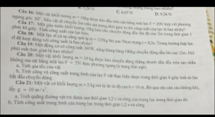 ang tàng bao nhêot
R X24 N C. 6,60 N D. 9,34 N
Câu 16: Mộc vật khổi hợng n=10kg kược kêo độn trên xân bóng nột lọc F=3Nhan vii phuơng
ngāng géo 30° Nều vật di v ayên 2rn trên saa long thời giaa 45thi công sử
wo wai ked? 
Cầu 17: Một gầu mước khái lượng 10kg kha củo chuyện động đủa len độ caa 5en trong mời giaa 1 s
phát 40 giây. Tinh công saất của lực kiến
Cầu 18: Một hực sĩ cử ta tùng quả ạ m=1254g
sĩ đề boạt động với công suất là báo nhướa?  ân ce:70c 10ng t=0,3s Tróng thường hợp lục
Cáa 19: Một động cơ có công sait 3609 , săng thờng bằng 190kg chuyện động đến ln cao V2n. Hôi
phải mắt thời gian là bao thiêu
Câu 20: Một vật khởi hượng r=10kg được bào chuyền động thứng nhanh đầa đền trên sản nhằm
không ma xát bảng một họọ F=5N Đheo phương ngang từi tang tn nghi
a, Tình gia sớc củn vật
b, Tính công và công suất trang bình của hực F vật thực hiệa được trọng tời giam 4 giảy tinh từ hà
bắt đầu chuyên động
C_2 21:△ WX vật có khổi hượng n=2kg r tự đo từ độ cao h=19m
My g=10m/s^2.. Bộ qua súc cảa cửa không khi,
a, Tính quống đường vật roi được xan thời giaa 1,2 s và công của 1ọng lực trong thời giam đó
b, Tính cũng suất trung bình của trọng lọc trong thời gian 1,2 s xà công