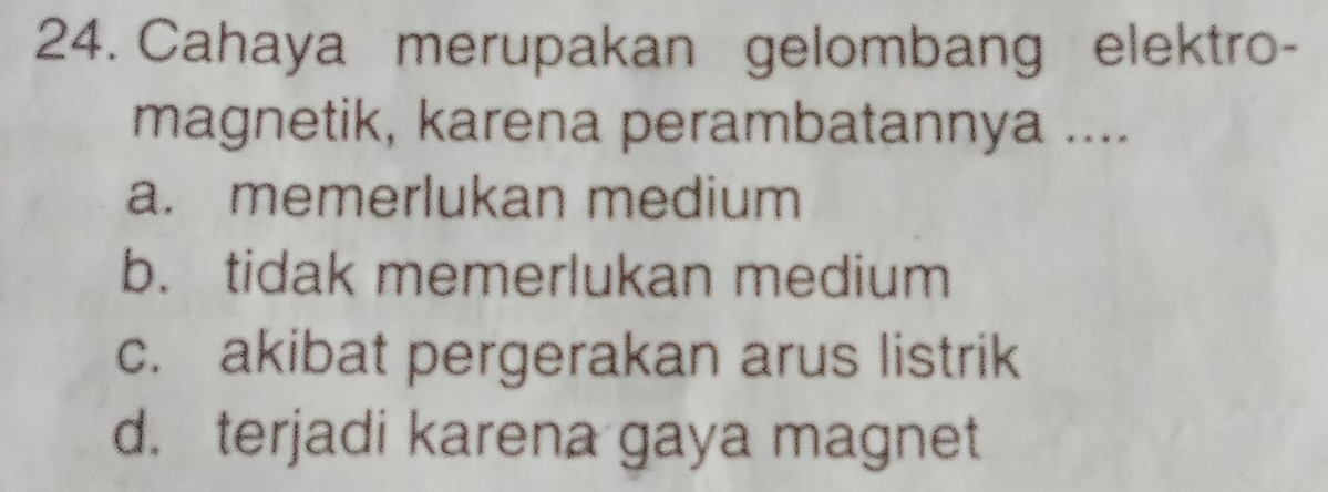 Cahaya merupakan gelombang elektro-
magnetik, karena perambatannya ....
a. memerlukan medium
b. tidak memerlukan medium
c. akibat pergerakan arus listrik
d. terjadi karena gaya magnet