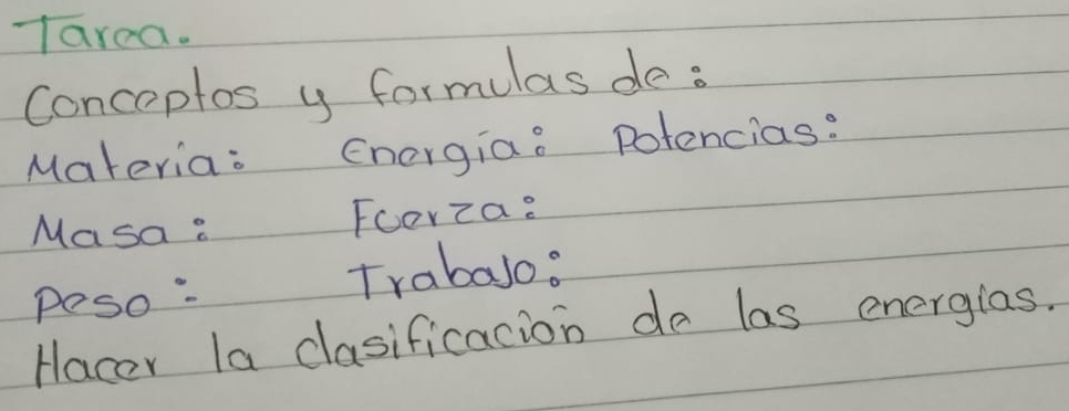 Tarea. 
conceptos y formulas de : 
Materia: Energiao Potencias: 
Masa: Foorza: 
Peso :Trabalo? 
Hacer la clasificacion do las energias.