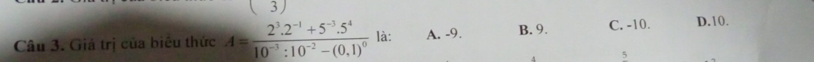 ( 3
Câu 3. Giá trị của biêu thức A=frac 2^3.2^(-1)+5^(-3).5^410^(-3):10^(-2)-(0,1)^0 là: A. -9.
B. 9. C. -10. D. 10.
5