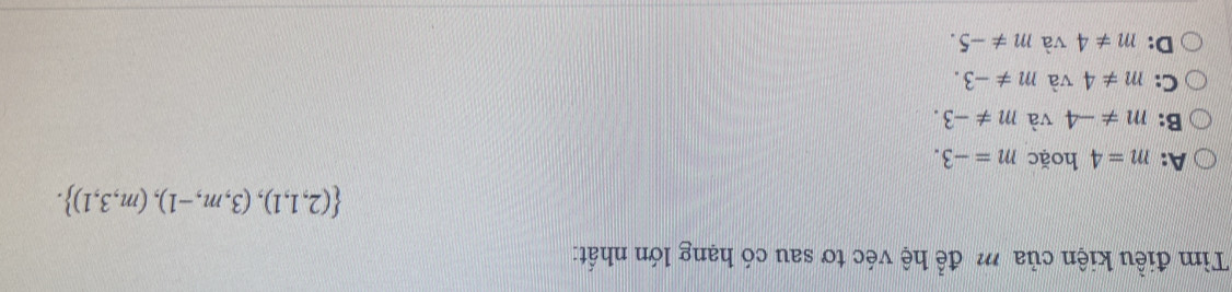 Tìm điều kiện của m để hệ véc tơ sau có hạng lớn nhất:
 (2,1,1),(3,m,-1),(m,3,1).
A: m=4 hoặc m=-3.
B: m!= -4 và m!= -3.
C: m!= 4 và m!= -3.
D: m!= 4 và m!= -5.