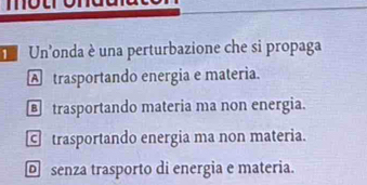 motro
Un'onda è una perturbazione che si propaga
A trasportando energia e materia.
trasportando materia ma non energia.
c trasportando energia ma non materia.
senza trasporto di energia e materia.