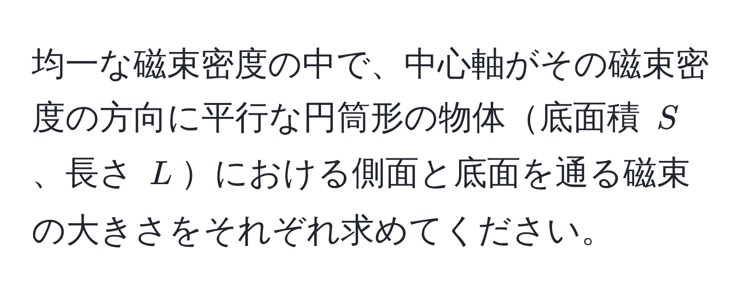 均一な磁束密度の中で、中心軸がその磁束密度の方向に平行な円筒形の物体底面積 $S$、長さ $L$における側面と底面を通る磁束の大きさをそれぞれ求めてください。