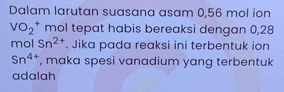 Dalam larutan suasana asam 0,56 mol ion
VO_2^(+ mol tepat habis bereaksi dengan 0,28
mol Sn^2+). Jika pada reaksi ini terbentuk ion
Sn^(4+) , maka spesi vanadium yang terbentuk 
adalah