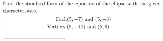 Find the standard form of the equation of the ellipse with the given 
characteristics. 
Foci: (5,-7) and (5,-3)
Vertices: (5,-10) and (5,0)