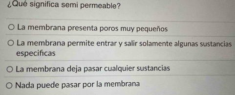 ¿Qué significa semi permeable?
La membrana presenta poros muy pequeños
La membrana permite entrar y salir solamente algunas sustancias
especifcas
La membrana deja pasar cualquier sustancias
Nada puede pasar por la membrana