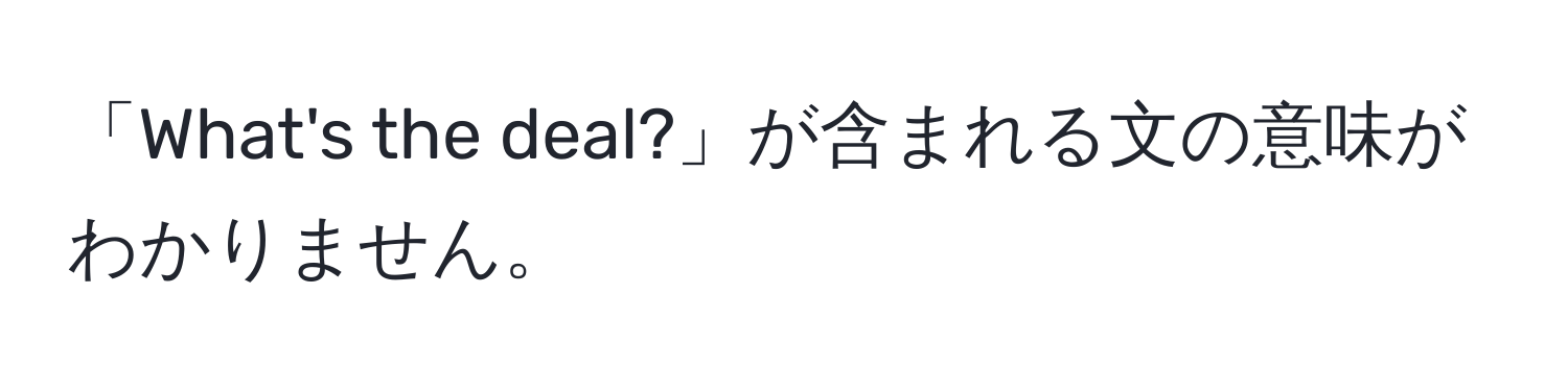 「What's the deal?」が含まれる文の意味がわかりません。