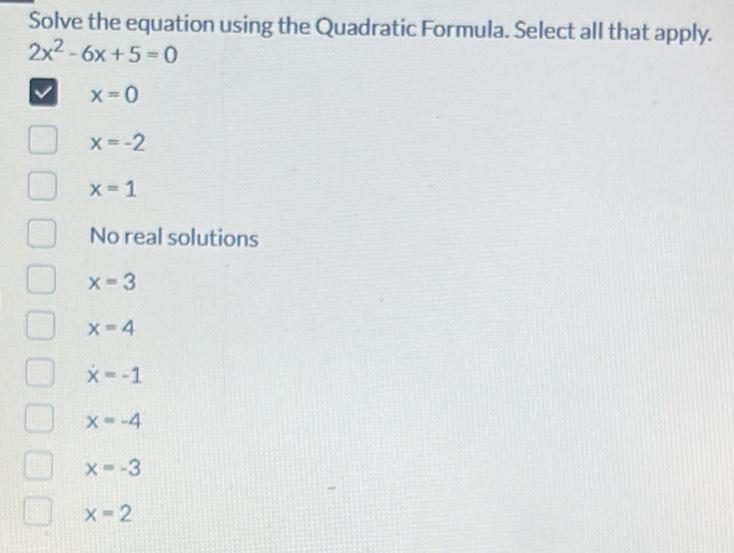 Solve the equation using the Quadratic Formula. Select all that apply.
2x^2-6x+5=0
√ x=0
x=-2
x=1
No real solutions
x=3
x=4
x=-1
x=-4
x=-3
x=2