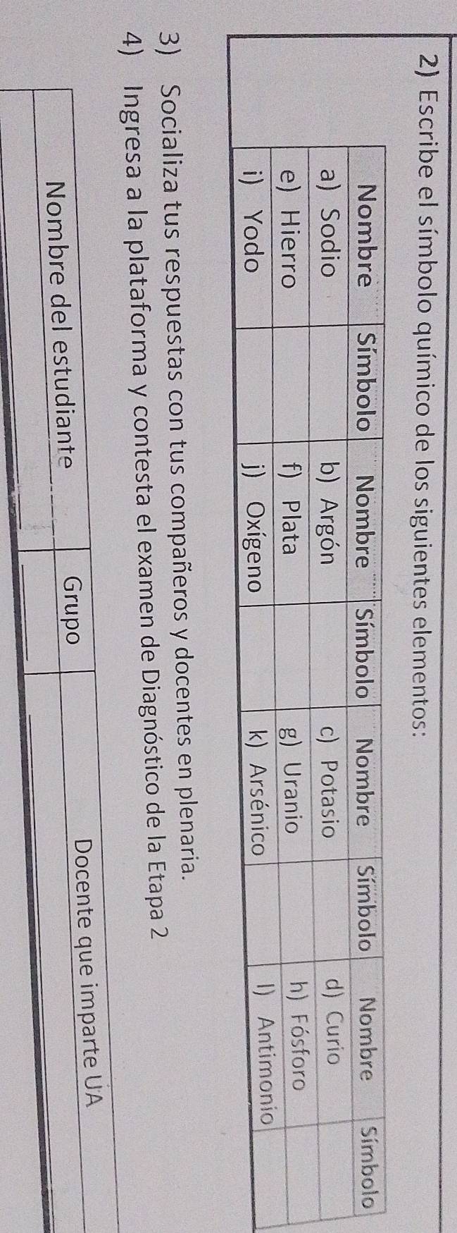 Escribe el símbolo químico de los siguientes elementos: 
3) Socializa tus respuestas con tus compañeros y docentes en plenaria. 
4) Ingresa a la plataforma y contesta el examen de Diagnóstico de la Etapa 2