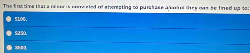 The first time that a minor is convicted of attempting to purchase alcohol they can be fined up to:
S100.
S250.
$500.