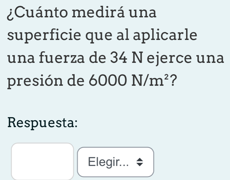 ¿Cuánto medirá una 
superficie que al aplicarle 
una fuerza de 34 N ejerce una 
presión de 6000N/m^2 ? 
Respuesta: 
Elegir...