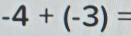 -4+(-3)=