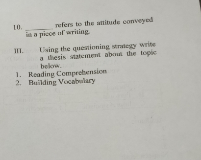 refers to the attitude conveyed 
in a piece of writing. 
ⅢI. Using the questioning strategy write 
a thesis statement about the topic 
below. 
1. Reading Comprehension 
2. Building Vocabulary