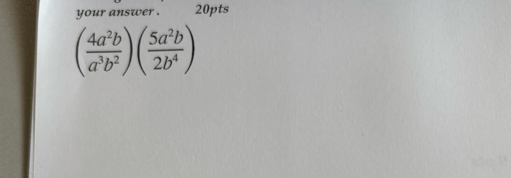 your answer . 20pts
( 4a^2b/a^3b^2 )( 5a^2b/2b^4 )